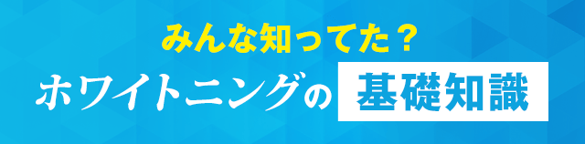 みんな知ってた？ホワイトニングの基礎知識